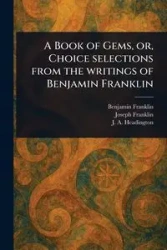 A Book of Gems, or, Choice Selections From the Writings of Benjamin Franklin - Franklin Benjamin