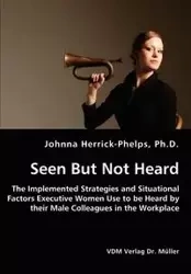 Seen But Not Heard - The Implemented Strategies and Situational Factors Executive Women Use to be Heard by their Male Colleagues in the Workplace - Johnna Herrick-Phelps