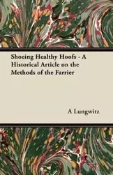 Shoeing Healthy Hoofs - A Historical Article on the Methods of the Farrier - Lungwitz A