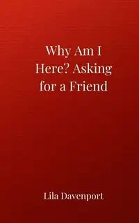 Why Am I Here? Asking for a Friend - Lila Davenport