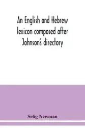 An English and Hebrew lexicon composed after Johnson's directory, containing fifteen thousand English words, rendered into Biblical, or rabbinical Hebrew, or into Chaldee. To which is annexed a list of English and Hebrew words the expressions and meanings