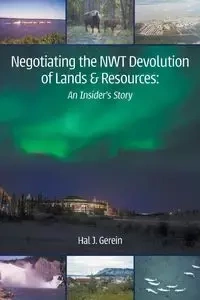 Negotiating the NWT Devolution of Lands & Resources - Hal J. Gerein