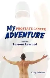 My Prostate Cancer Adventure, and the Lessons Learned - Johnson Craig