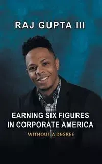 Earning Six Figures in Corporate America Without a Degree - Gupta III Raj
