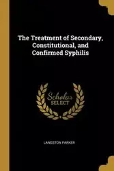 The Treatment of Secondary, Constitutional, and Confirmed Syphilis - Parker Langston