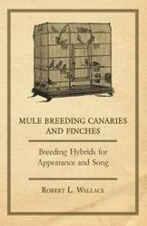 Mule Breeding Canaries and Finches - Breeding Hybrids for Appearance and Song - L. Wallace Robert