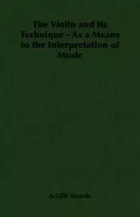 The Violin and Its Technique - As a Means to the Interpretation of Music - Rivarde Achille