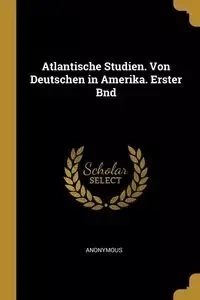 Atlantische Studien. Von Deutschen in Amerika. Erster Bnd - Anonymous