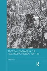 Tropical Warfare in the Asia-Pacific Region, 1941-45 - Roy Kaushik