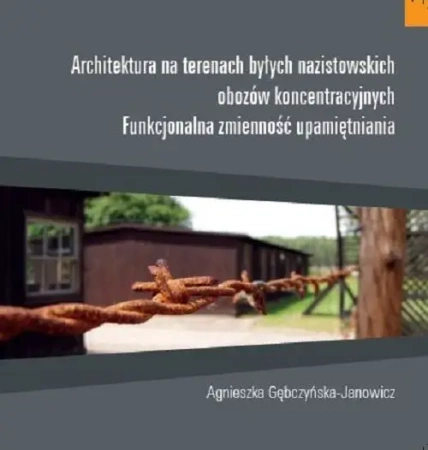 Architektura na terenach byłych nazistowskich obozów koncentracyjnych Funkcjonalna zmienność upamiętniania - Agnieszka Gębczyńska-Janowicz