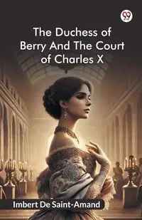 The Duchess Of Berry And The Court Of Charles X - Saint-Amand Imbert De
