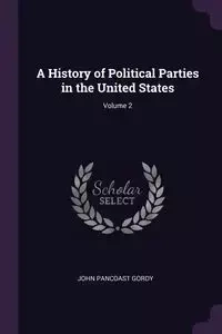 A History of Political Parties in the United States; Volume 2 - John Gordy Pancoast