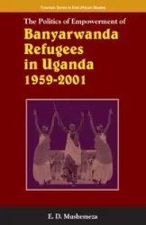 The Politics of Empowerment of Banyarwanda Refugees in Uganda 1959-2001 - Elijah Mushemeza Dickens