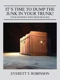 It's Time to Dump the Junk in Your Trunk! Your Journey Into Deep Healing - in Everett Robinson A Brother Recovery