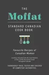 The Moffat Standard Canadian Cook Book - Favourite Recipes of Canadian Women Carefully Selected from the Contributions of Over 12,000 Successful Cooks Throughout Canada; Thoroughly Tried, Tested and Checked by Competent Authorities - Anon.