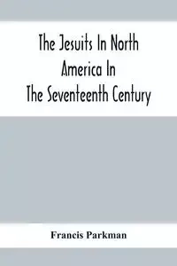 The Jesuits In North America In The Seventeenth Century; France And England In North America; Part Second - Francis Parkman