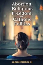 Abortion, Religious Freedom, and Catholic Politics - James Hitchcock