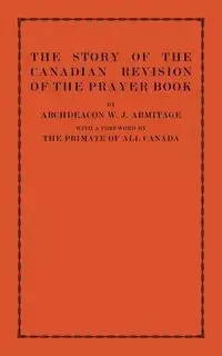 The Story of the Canadian Revision of the Prayer Book - Armitage W. J.