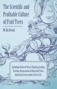The Scientific and Profitable Culture of Fruit Trees; Including Choice of Trees, Planting, Grafting, Training, Restorations of Unfruitful Trees, Gathering, Preservation of Fruit, Etc. - Breuil M. Du