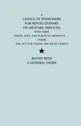 Census of Pensioners for Revolutionary or Military Services; With Their Names, Ages, and Places of Residence Under the ACT for Taking the Sixth Ce - U.S. Department of State