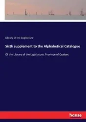 Sixth supplement to the Alphabetical Catalogue - of the Legislature Library