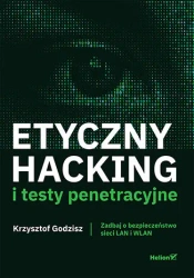 Etyczny hacking i testy penetracyjne. Zadbaj o bezpieczeństwo sieci LAN i WLAN - Krzysztof Godzisz