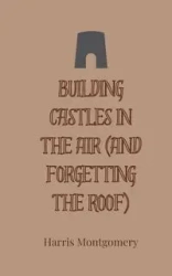 Building Castles in the Air (And Forgetting the Roof) - Harris Montgomery