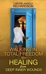 Walking in Total Freedom after Healing from Deep Inner Wounds - Angela Richardson LaRose