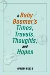 A Baby Boomer's Times, Travels, Thoughts, and Hopes - Martin Feess