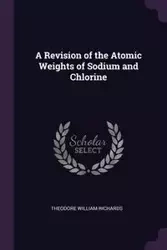 A Revision of the Atomic Weights of Sodium and Chlorine - Theodore William Richards