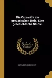 Die Camarilla am preussischen Hofe. Eine geschichtliche Studie. - Erich Bischoff Oswald