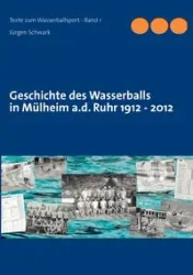 Geschichte des Wasserballs in Mülheim a.d. Ruhr 1912 - 2012 - Schwark Jürgen