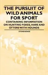 The Pursuit of Wild Animals for Sport - Containing Information on Hunting Foxes, Hare and Otters with Hounds - Stonehenge
