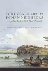 Fort Clark and Its Neighbors - Raymond Wood W.