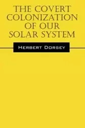 The Covert Colonization of Our Solar System - Dorsey Herbert