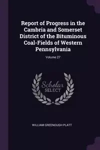 Report of Progress in the Cambria and Somerset District of the Bituminous Coal-Fields of Western Pennsylvania; Volume 27 - William Platt Greenough