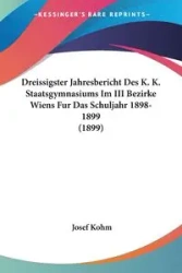 Dreissigster Jahresbericht Des K. K. Staatsgymnasiums Im III Bezirke Wiens Fur Das Schuljahr 1898-1899 (1899) - Josef Kohm