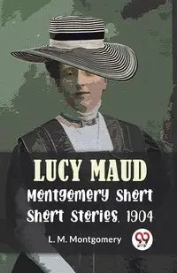 Lucy Maud Montgomery Short Stories, 1904 - Montgomery L.M.