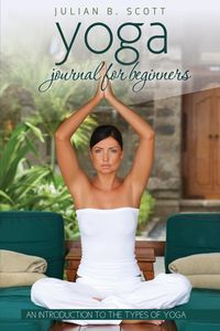 Yoga Journal for Beginners an Introduction to the Types of Yoga - B. Scott Julian
