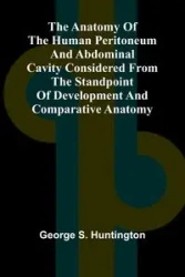 The Anatomy of the Human Peritoneum and Abdominal Cavity Considered from the Standpoint of Development and Comparative Anatomy - S. George Huntington