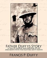 Father Duffy's Story a Tale of Humor and Heroism, of Life and Death with the Fighting Sixty-Ninth - Francis P. Duffy P. Duffy
