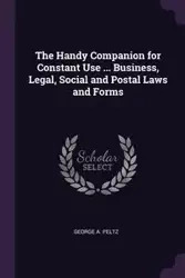 The Handy Companion for Constant Use ... Business, Legal, Social and Postal Laws and Forms - George A. Peltz
