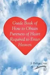 Guide Book of How to Obtain Pureness of Heart Required to Enter Heaven - Crute J. Phillips