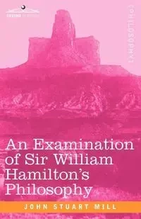 An Examination of Sir William Hamilton's Philosophy - John Stuart Mill