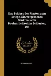 Das Schloss der Piasten zum Briege. Ein vergessenes Denkmal alter Bauherrlichkeit in Schlesien, etc. - Kunz Hermann