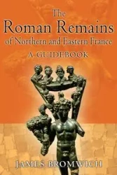 The Roman Remains of Northern and Eastern France - James Bromwich