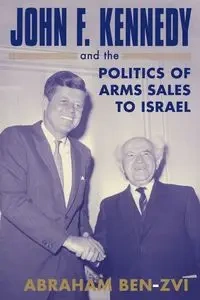 John F. Kennedy and the Politics of Arms Sales to Israel - Abraham Ben-Zvi