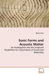 Sonic Forms and Acoustic Matter - An Investigation into the Sculptural Possibilities for Conjunctions of Sound and Materiality - Martin Sims