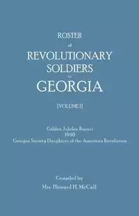 Roster of Revolutionary Soldiers in Georgia. Golden Jubilee Report 1940 of the Georgia Society Daughters of the American Revolution - Howard H. McCall Mrs.