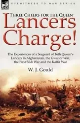 Three Cheers for the Queen-Lancers Charge! the Experiences of a Sergeant of 16th Queen's Lancers in Afghanistan, the Gwalior War, the First Sikh War a - Gould W. J.